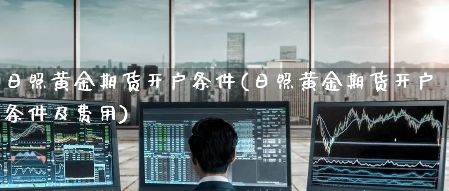 日照黄金期货开户条件(日照黄金期货开户条件及费用)_期货交易_第1张_光迅期货 日照黄金期货开户条件(日照黄金期货开户条件及费用)_https://www.gxaoli.com_期货交易_第1张