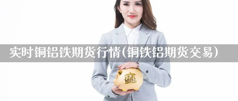 实时铜铝铁期货行情(铜铁铝期货交易)_https://www.gxaoli.com_国际期货_第1张