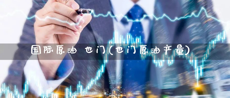 国际原油 也门(也门原油产量)_https://www.gxaoli.com_期货直播_第1张