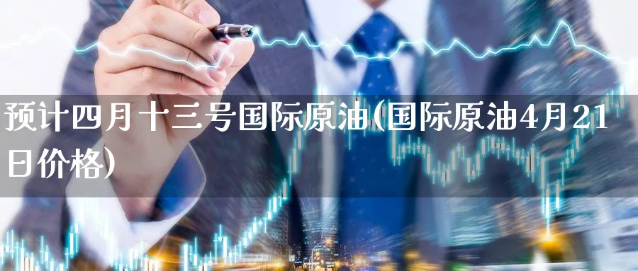 预计四月十三号国际原油(国际原油4月21日价格)_https://www.gxaoli.com_期货市场_第1张