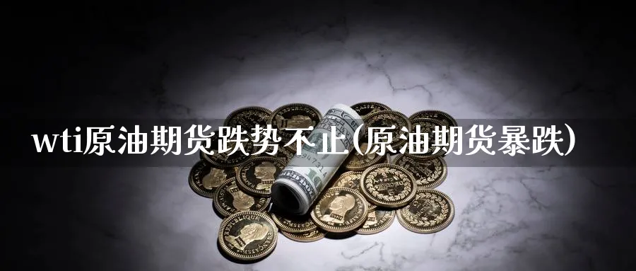 wti原油期货跌势不止(原油期货暴跌)_https://www.gxaoli.com_期货交易_第1张