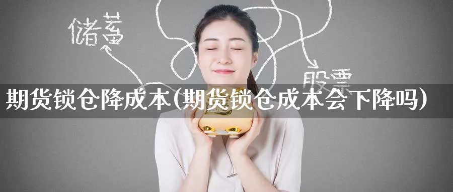 期货锁仓降成本(期货锁仓成本会下降吗)_https://www.gxaoli.com_期货交易_第1张