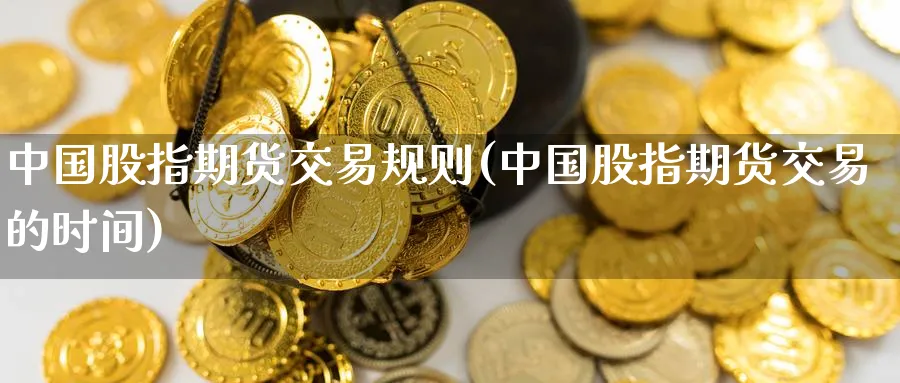 中国股指期货交易规则(中国股指期货交易的时间)_https://www.gxaoli.com_期货喊单_第1张