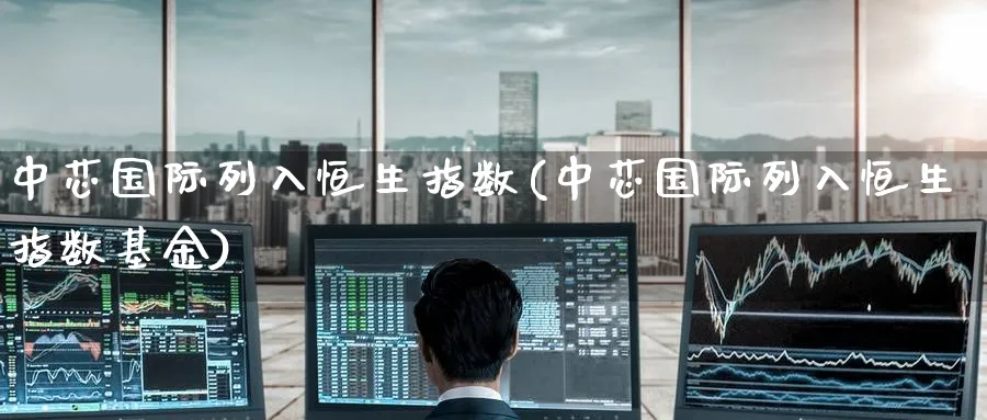中芯国际列入恒生指数(中芯国际列入恒生指数基金)_https://www.gxaoli.com_期货喊单_第1张