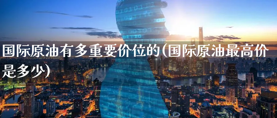 国际原油有多重要价位的(国际原油最高价是多少)_https://www.gxaoli.com_期货交易_第1张