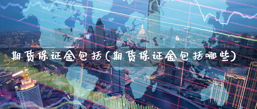 期货保证金包括(期货保证金包括哪些)_https://www.gxaoli.com_期货百科_第1张