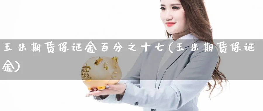 玉米期货保证金百分之十七(玉米期货保证金)_https://www.gxaoli.com_期货市场_第1张