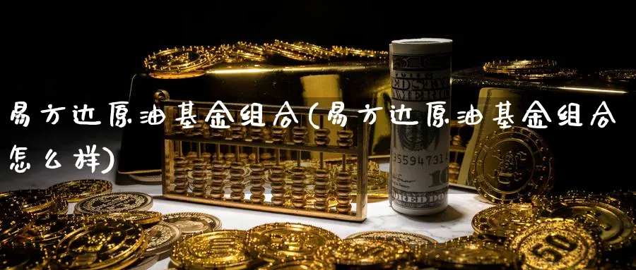 易方达原油基金组合(易方达原油基金组合怎么样)_https://www.gxaoli.com_期货直播_第1张