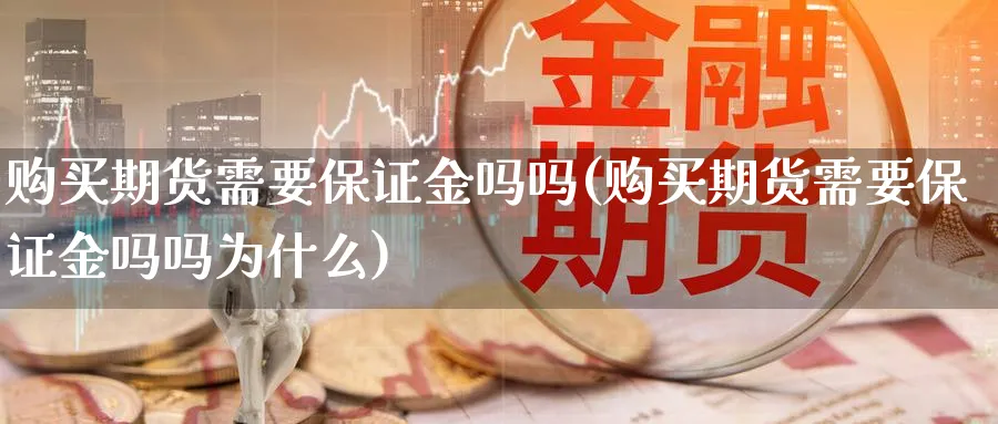 购买期货需要保证金吗吗(购买期货需要保证金吗吗为什么)_https://www.gxaoli.com_国际期货_第1张