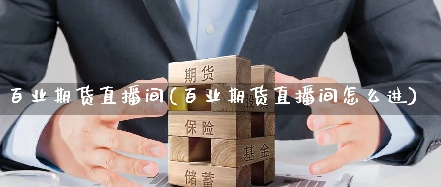 百业期货直播间(百业期货直播间怎么进)_https://www.gxaoli.com_期货市场_第1张