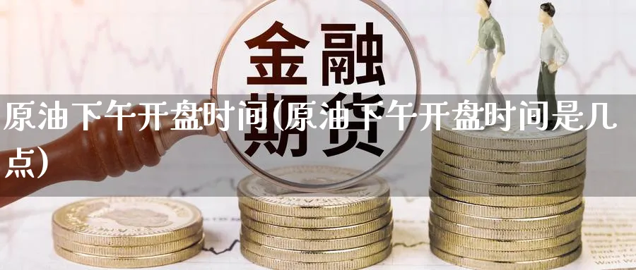 原油下午开盘时间(原油下午开盘时间是几点)_期货喊单_第1张_光迅期货 原油下午开盘时间(原油下午开盘时间是几点)_https://www.gxaoli.com_期货喊单_第1张