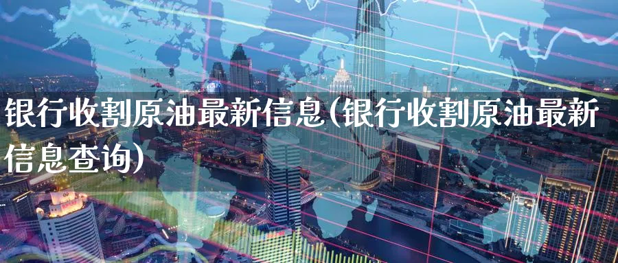 银行收割原油最新信息(银行收割原油最新信息查询)_https://www.gxaoli.com_国际期货_第1张