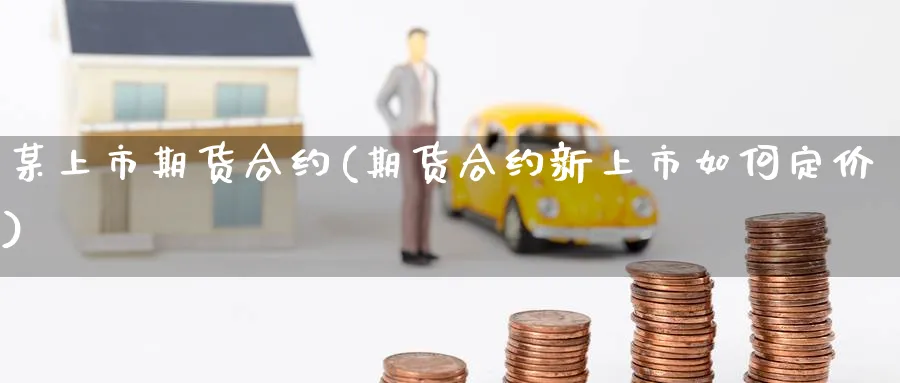 某上市期货合约(期货合约新上市如何定价)_https://www.gxaoli.com_期货交易_第1张