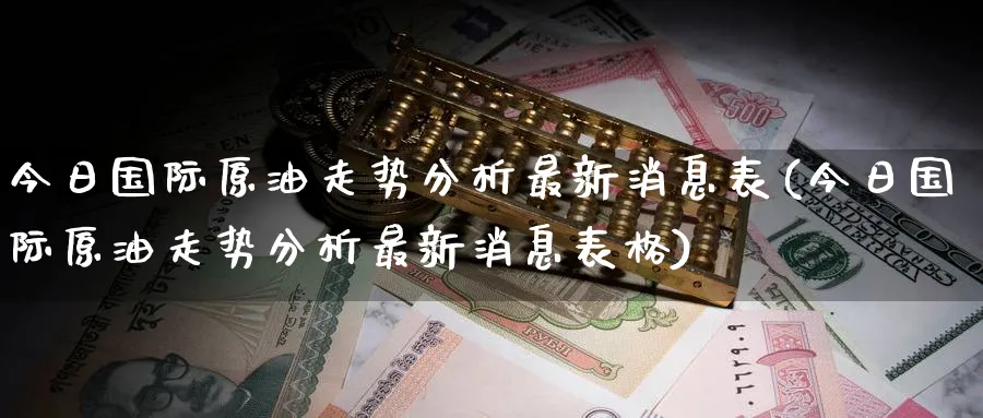 今日国际原油走势分析最新消息表(今日国际原油走势分析最新消息表格)_期货市场_第1张_光迅期货 今日国际原油走势分析最新消息表(今日国际原油走势分析最新消息表格)_https://www.gxaoli.com_期货市场_第1张