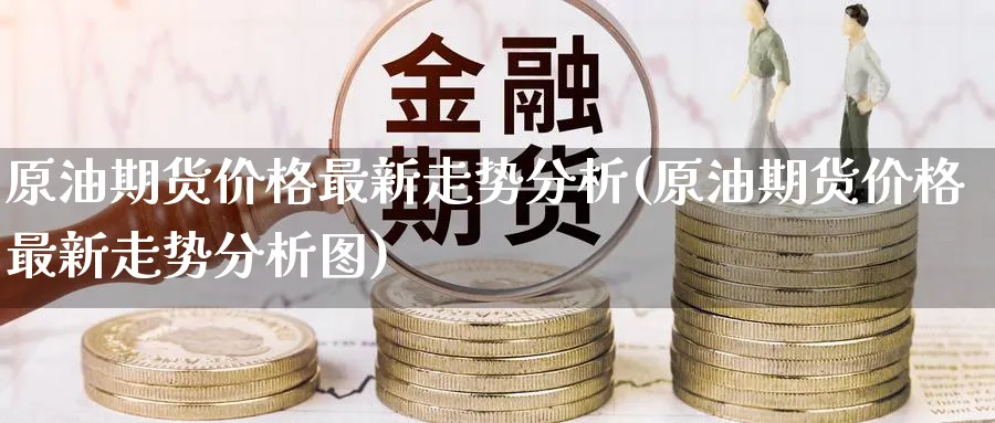 原油期货价格最新走势分析(原油期货价格最新走势分析图)_https://www.gxaoli.com_期货市场_第1张