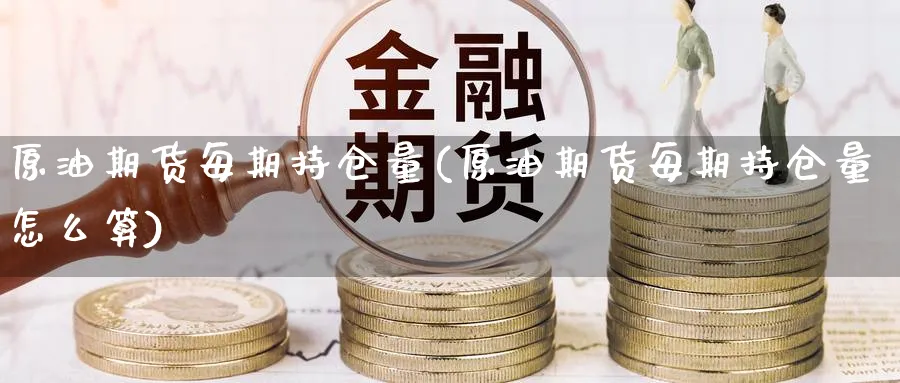 原油期货每期持仓量(原油期货每期持仓量怎么算)_https://www.gxaoli.com_国际期货_第1张