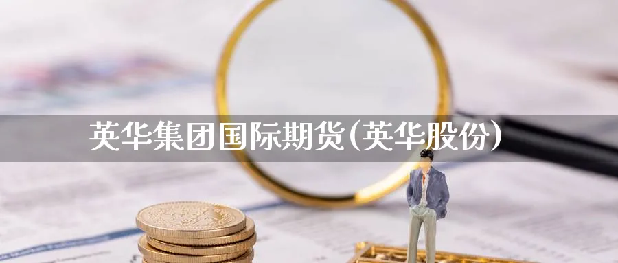 英华集团国际期货(英华股份)_https://www.gxaoli.com_期货喊单_第1张