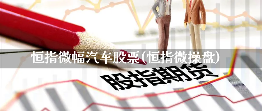 恒指微幅汽车股票(恒指微操盘)_https://www.gxaoli.com_期货交易_第1张