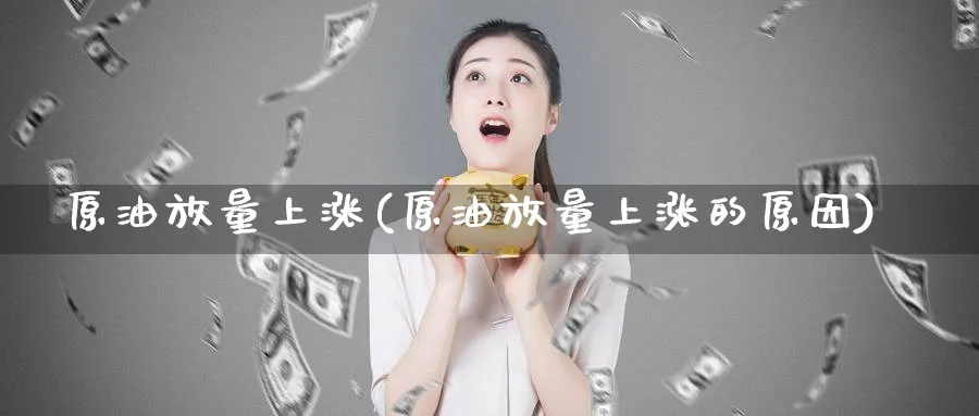原油放量上涨(原油放量上涨的原因)_https://www.gxaoli.com_期货市场_第1张