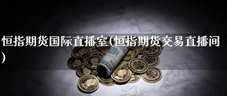 恒指期货国际直播室(恒指期货交易直播间)_https://www.gxaoli.com_期货百科_第1张